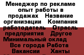 Менеджер по рекламе опыт работы в продажах › Название организации ­ Компания-работодатель › Отрасль предприятия ­ Другое › Минимальный оклад ­ 1 - Все города Работа » Вакансии   . Ханты-Мансийский,Белоярский г.